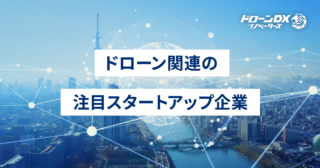 ドローン関連の注目スタートアップ企業（事業モデル・IPO・資金調達の動向）