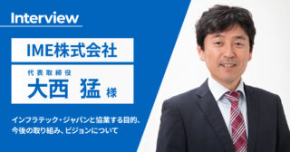 【IME代表取締役・大西猛様インタビュー】インフラテック・ジャパンと協業する目的やビジョンについて語って頂きました！